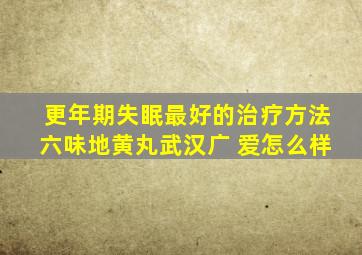 更年期失眠最好的治疗方法六味地黄丸武汉广 爱怎么样